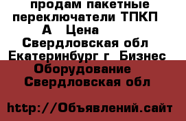 продам пакетные переключатели ТПКП-25А › Цена ­ 350 - Свердловская обл., Екатеринбург г. Бизнес » Оборудование   . Свердловская обл.